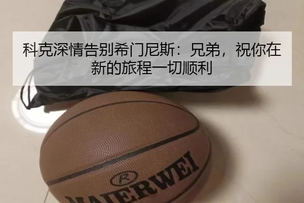科克深情告别希门尼斯：兄弟，祝你在新的旅程一切顺利